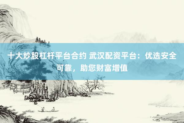 十大炒股杠杆平台合约 武汉配资平台：优选安全可靠，助您财富增值