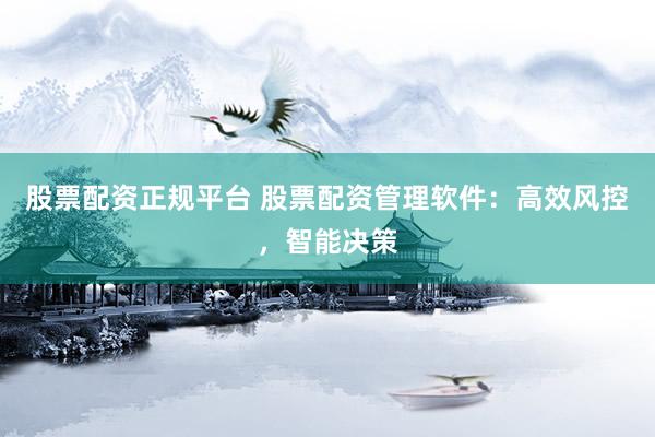 股票配资正规平台 股票配资管理软件：高效风控，智能决策