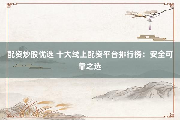 配资炒股优选 十大线上配资平台排行榜：安全可靠之选