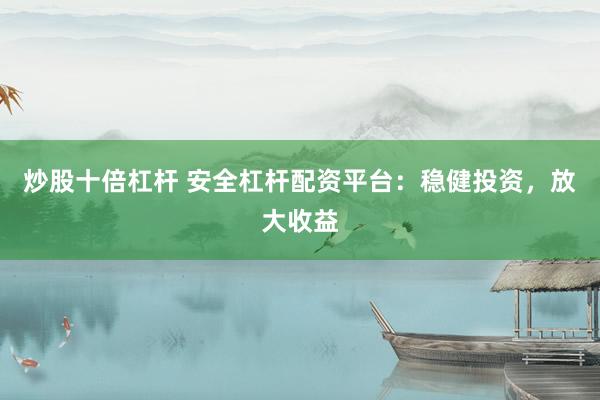 炒股十倍杠杆 安全杠杆配资平台：稳健投资，放大收益