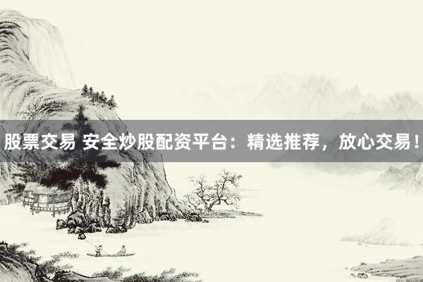 股票交易 安全炒股配资平台：精选推荐，放心交易！