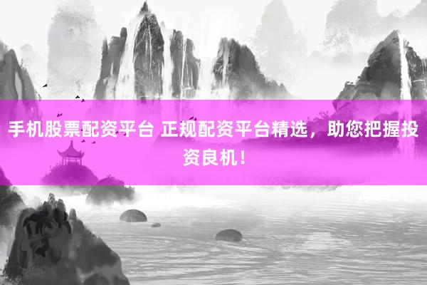 手机股票配资平台 正规配资平台精选，助您把握投资良机！