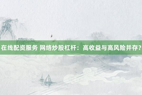 在线配资服务 网络炒股杠杆：高收益与高风险并存？