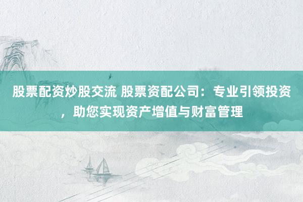 股票配资炒股交流 股票资配公司：专业引领投资，助您实现资产增值与财富管理