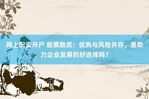 网上配资开户 股票融资：优势与风险并存，是助力企业发展的好选择吗？