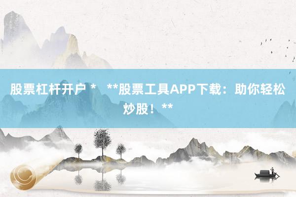 股票杠杆开户 *   **股票工具APP下载：助你轻松炒股！**
