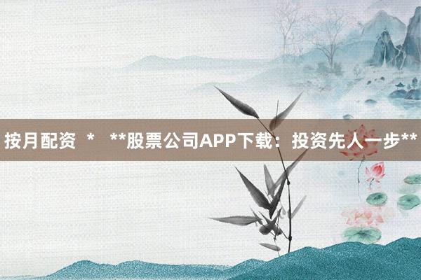 按月配资  *   **股票公司APP下载：投资先人一步**