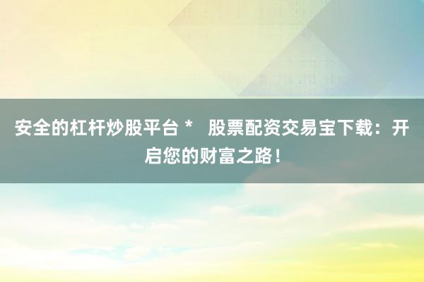安全的杠杆炒股平台 *   股票配资交易宝下载：开启您的财富之路！