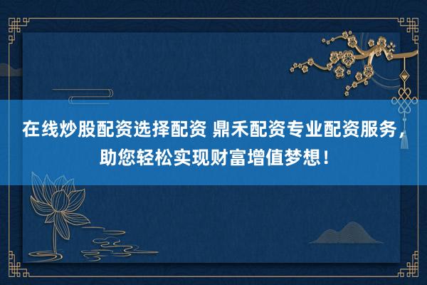 在线炒股配资选择配资 鼎禾配资专业配资服务，助您轻松实现财富增值梦想！
