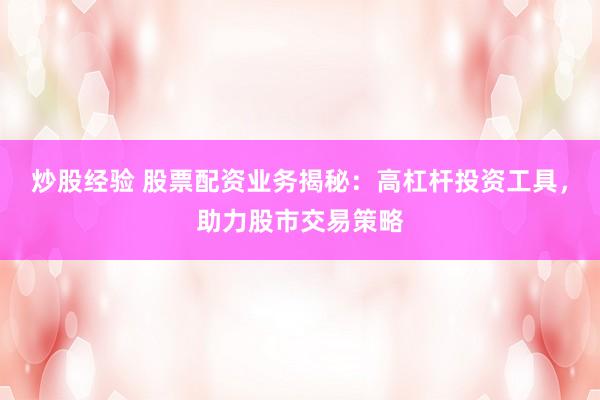 炒股经验 股票配资业务揭秘：高杠杆投资工具，助力股市交易策略