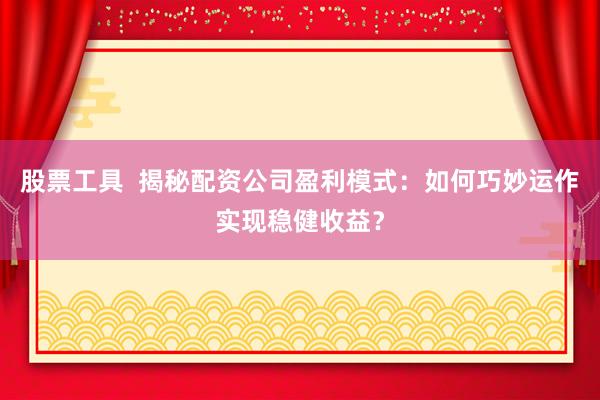 股票工具  揭秘配资公司盈利模式：如何巧妙运作实现稳健收益？