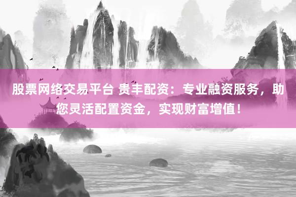 股票网络交易平台 贵丰配资：专业融资服务，助您灵活配置资金，实现财富增值！