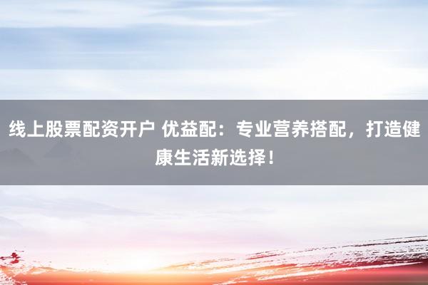 线上股票配资开户 优益配：专业营养搭配，打造健康生活新选择！