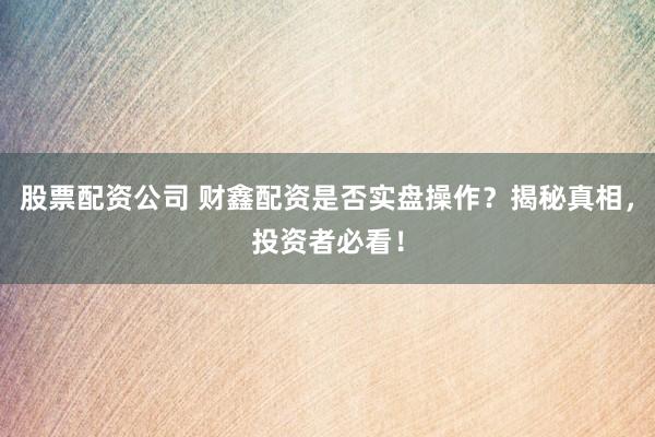 股票配资公司 财鑫配资是否实盘操作？揭秘真相，投资者必看！