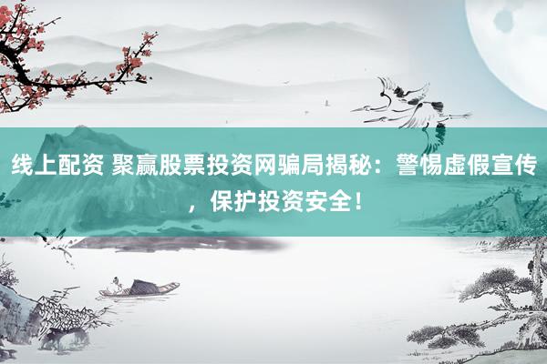 线上配资 聚赢股票投资网骗局揭秘：警惕虚假宣传，保护投资安全！
