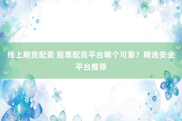 线上期货配资 股票配资平台哪个可靠？精选安全平台推荐