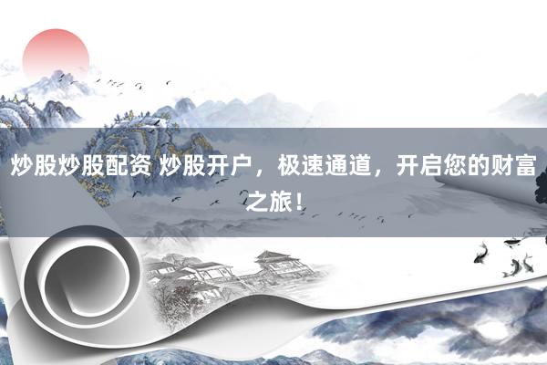 炒股炒股配资 炒股开户，极速通道，开启您的财富之旅！