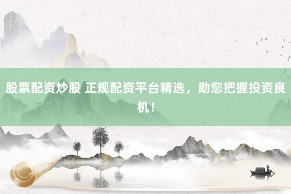 股票配资炒股 正规配资平台精选，助您把握投资良机！