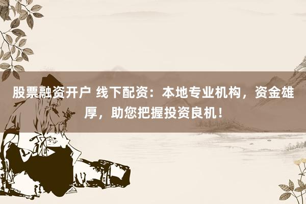 股票融资开户 线下配资：本地专业机构，资金雄厚，助您把握投资良机！