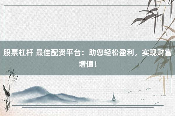 股票杠杆 最佳配资平台：助您轻松盈利，实现财富增值！