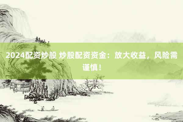 2024配资炒股 炒股配资资金：放大收益，风险需谨慎！