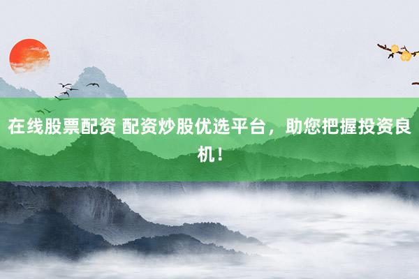 在线股票配资 配资炒股优选平台，助您把握投资良机！