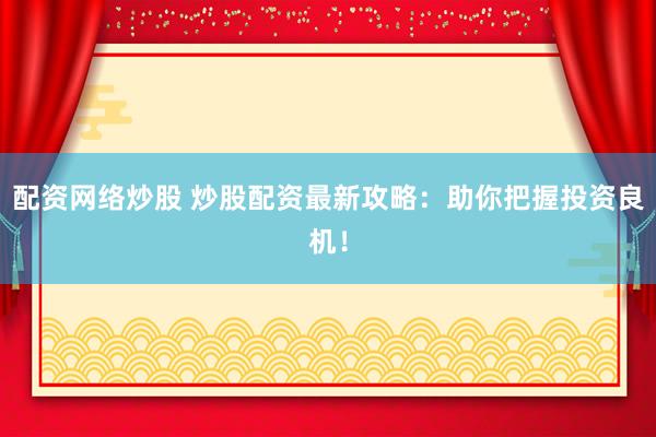 配资网络炒股 炒股配资最新攻略：助你把握投资良机！