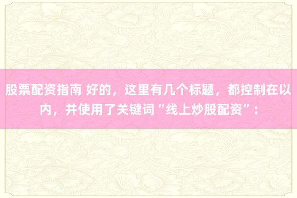 股票配资指南 好的，这里有几个标题，都控制在以内，并使用了关键词“线上炒股配资”：