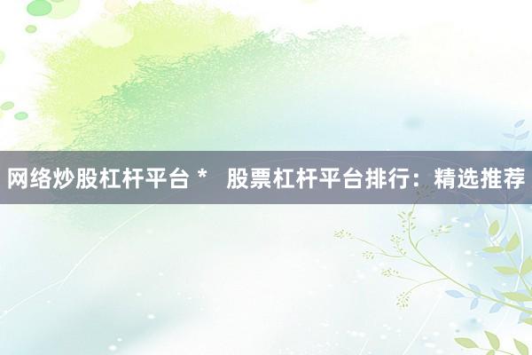 网络炒股杠杆平台 *   股票杠杆平台排行：精选推荐