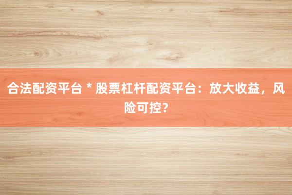 合法配资平台 * 股票杠杆配资平台：放大收益，风险可控？