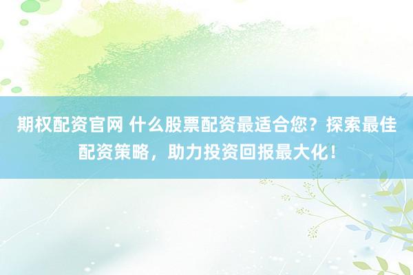 期权配资官网 什么股票配资最适合您？探索最佳配资策略，助力投资回报最大化！