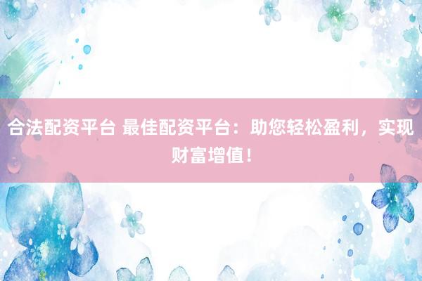 合法配资平台 最佳配资平台：助您轻松盈利，实现财富增值！