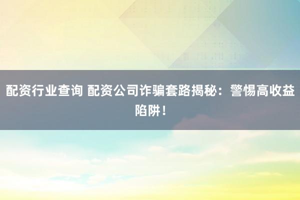 配资行业查询 配资公司诈骗套路揭秘：警惕高收益陷阱！