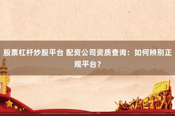 股票杠杆炒股平台 配资公司资质查询：如何辨别正规平台？