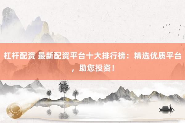 杠杆配资 最新配资平台十大排行榜：精选优质平台，助您投资！
