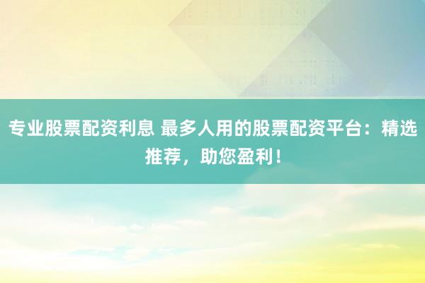 专业股票配资利息 最多人用的股票配资平台：精选推荐，助您盈利！