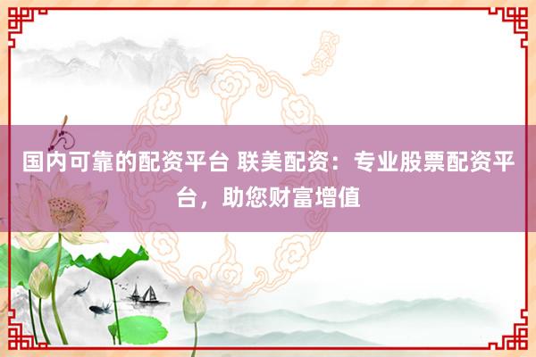 国内可靠的配资平台 联美配资：专业股票配资平台，助您财富增值