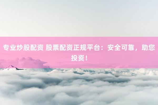 专业炒股配资 股票配资正规平台：安全可靠，助您投资！