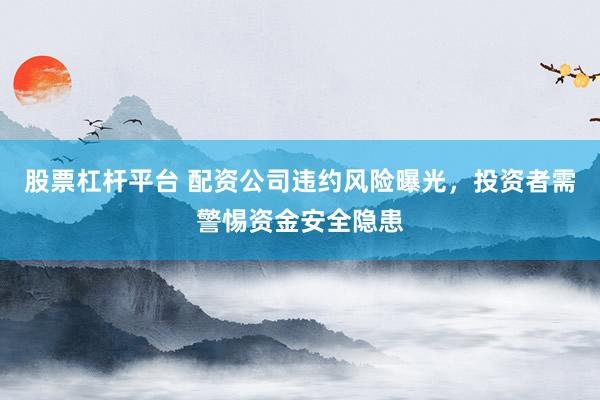 股票杠杆平台 配资公司违约风险曝光，投资者需警惕资金安全隐患