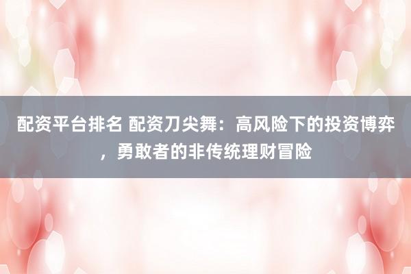 配资平台排名 配资刀尖舞：高风险下的投资博弈，勇敢者的非传统理财冒险