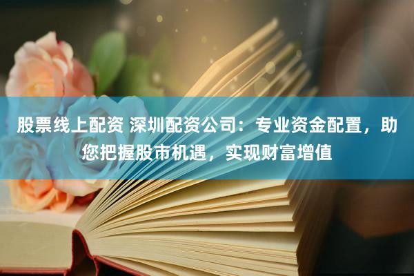 股票线上配资 深圳配资公司：专业资金配置，助您把握股市机遇，实现财富增值