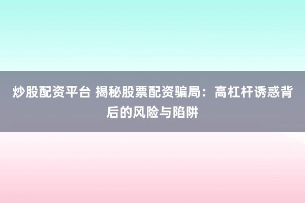 炒股配资平台 揭秘股票配资骗局：高杠杆诱惑背后的风险与陷阱
