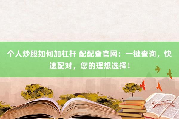 个人炒股如何加杠杆 配配查官网：一键查询，快速配对，您的理想选择！