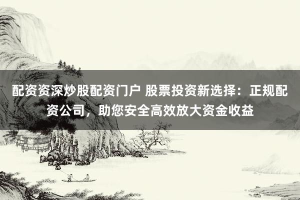 配资资深炒股配资门户 股票投资新选择：正规配资公司，助您安全高效放大资金收益