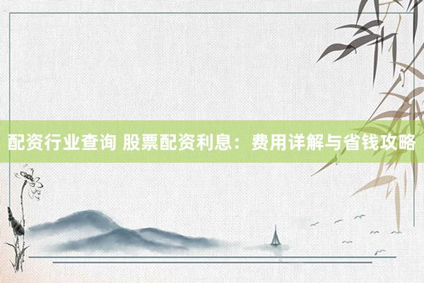 配资行业查询 股票配资利息：费用详解与省钱攻略