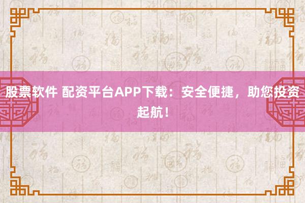 股票软件 配资平台APP下载：安全便捷，助您投资起航！