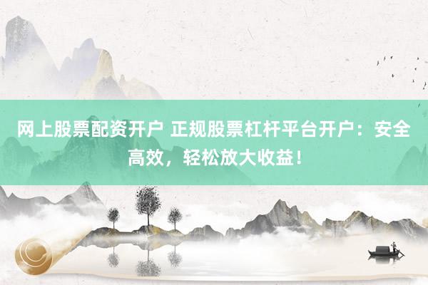 网上股票配资开户 正规股票杠杆平台开户：安全高效，轻松放大收益！