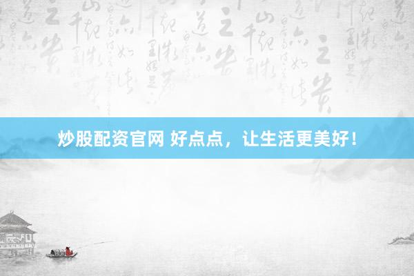 炒股配资官网 好点点，让生活更美好！