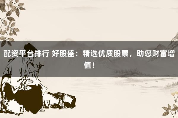 配资平台排行 好股盛：精选优质股票，助您财富增值！