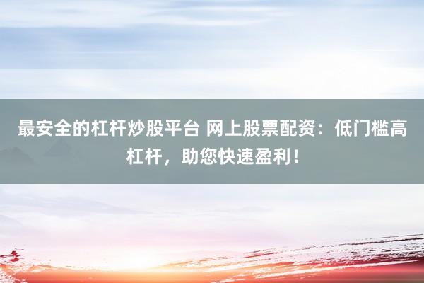 最安全的杠杆炒股平台 网上股票配资：低门槛高杠杆，助您快速盈利！